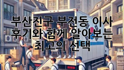 부산진구 부전동 이사, 후기와 함께 알아보는 최고의 선택!