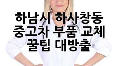 하남시 하사창동 중고차 부품 교체, 꿀팁 대방출! 🛠️🚗💨
