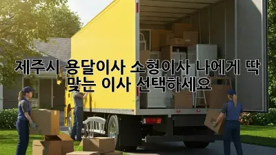 제주시 용달이사 소형이사, 나에게 딱 맞는 이사 선택하세요!